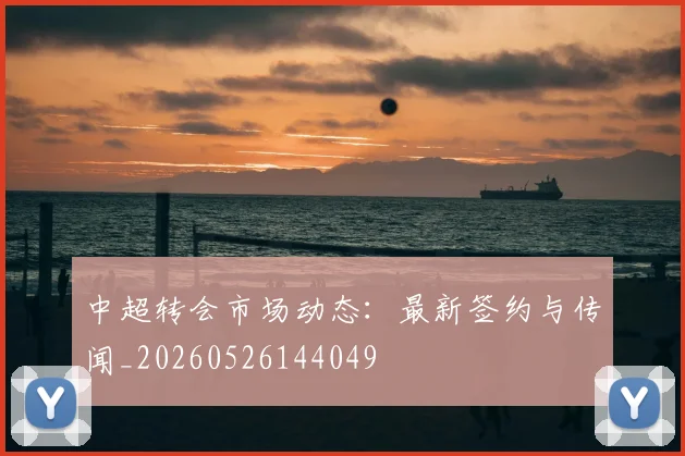 中超转会市场动态:最新签约与传闻_20260526144049