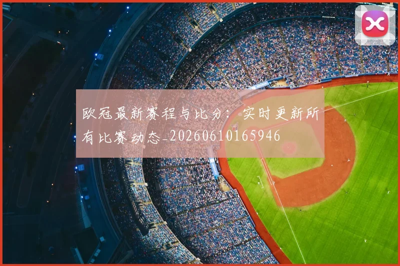 欧冠最新赛程与比分：实时更新所有比赛动态_20260610165946