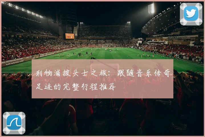 利物浦披头士之旅：跟随音乐传奇足迹的完整行程推荐