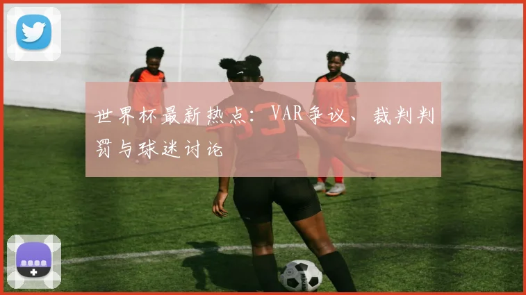 世界杯最新热点：VAR争议、裁判判罚与球迷讨论