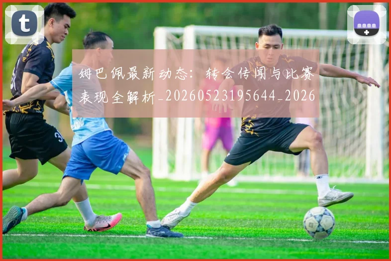姆巴佩最新动态：转会传闻与比赛表现全解析_20260523195644_20260609170822