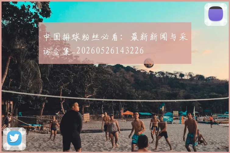中国排球粉丝必看：最新新闻与采访合集_20260526143226