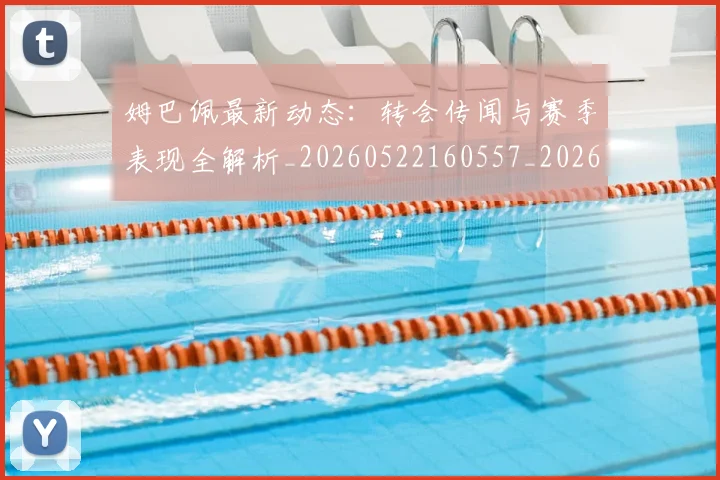 姆巴佩最新动态：转会传闻与赛季表现全解析_20260522160557_20260609170853