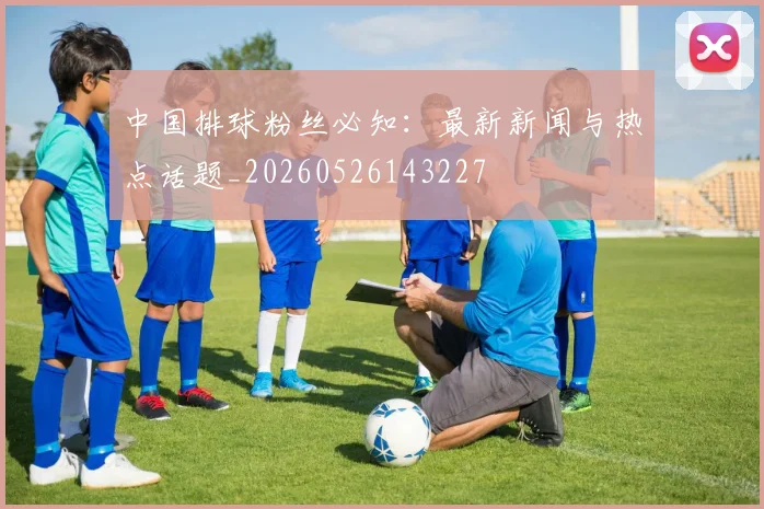 中国排球粉丝必知：最新新闻与热点话题_20260526143227