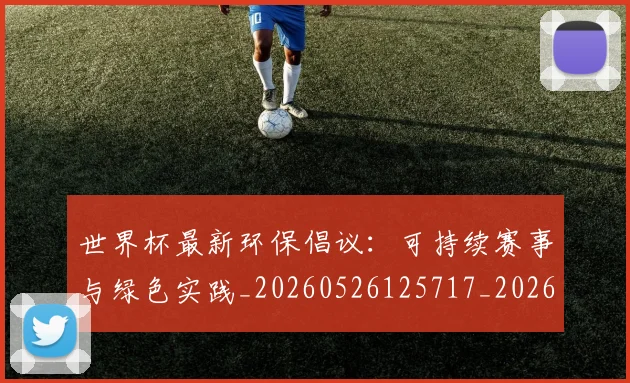 世界杯最新环保倡议：可持续赛事与绿色实践_20260526125717_20260607160621