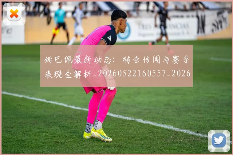 姆巴佩最新动态：转会传闻与赛季表现全解析_20260522160557_20260609170853