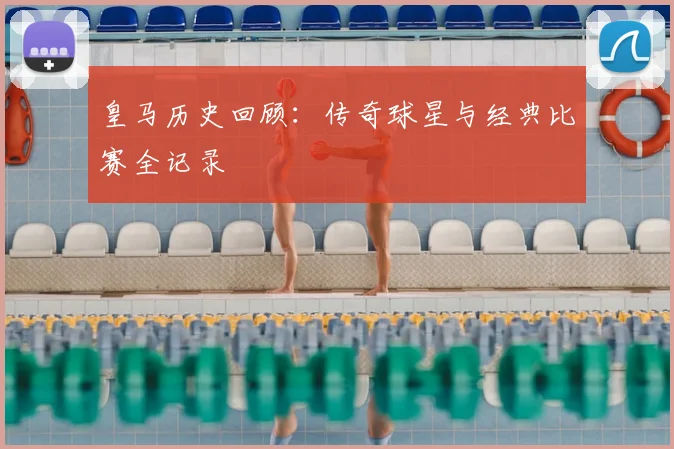 皇马历史回顾:传奇球星与经典比赛全记录