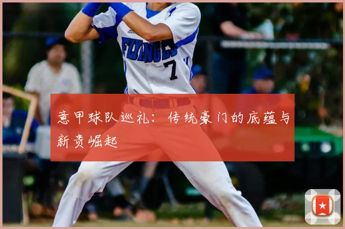 意甲球队巡礼：传统豪门的底蕴与新贵崛起