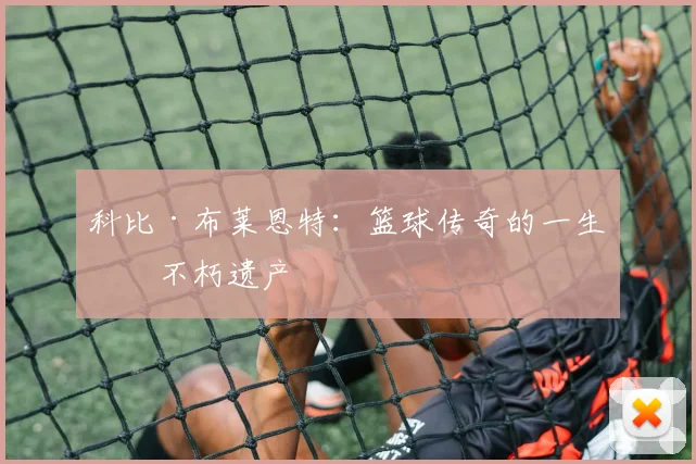 科比·布莱恩特:篮球传奇的一生与不朽遗产