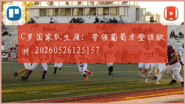 C罗国家队生涯：带领葡萄牙登顶欧洲_20260526125157