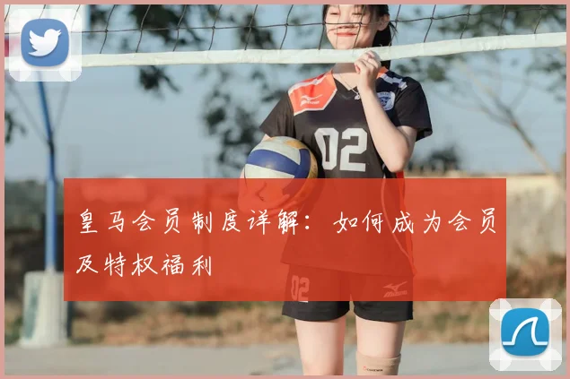 皇马会员制度详解：如何成为会员及特权福利