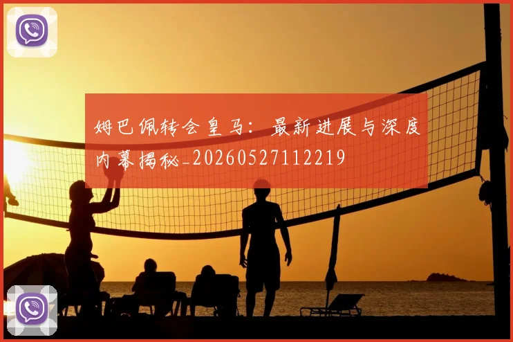 姆巴佩转会皇马：最新进展与深度内幕揭秘_20260527112219