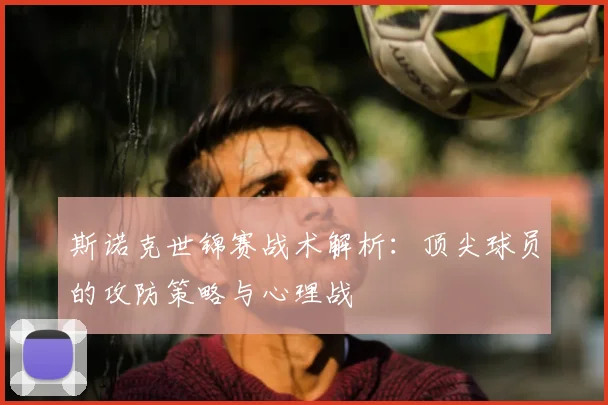 斯诺克世锦赛战术解析：顶尖球员的攻防策略与心理战