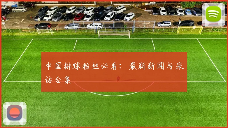 中国排球粉丝必看：最新新闻与采访合集