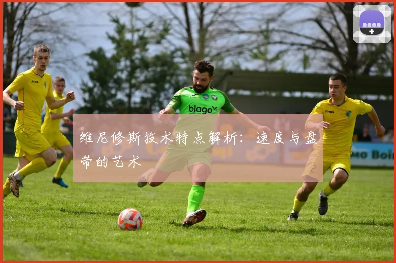 维尼修斯技术特点解析：速度与盘带的艺术