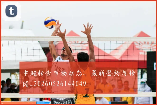 中超转会市场动态:最新签约与传闻_20260526144049